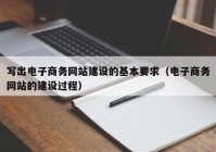 写出电子商务网站建设的基本要求（电子商务网站的建设过程）